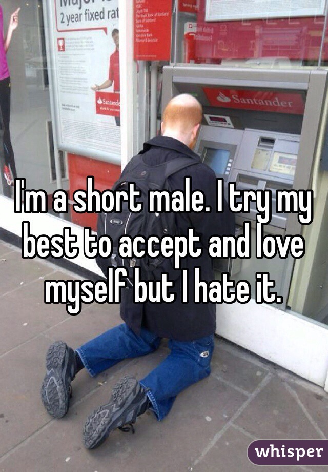 I'm a short male. I try my best to accept and love myself but I hate it. 
