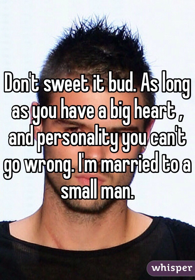 Don't sweet it bud. As long as you have a big heart , and personality you can't go wrong. I'm married to a small man.