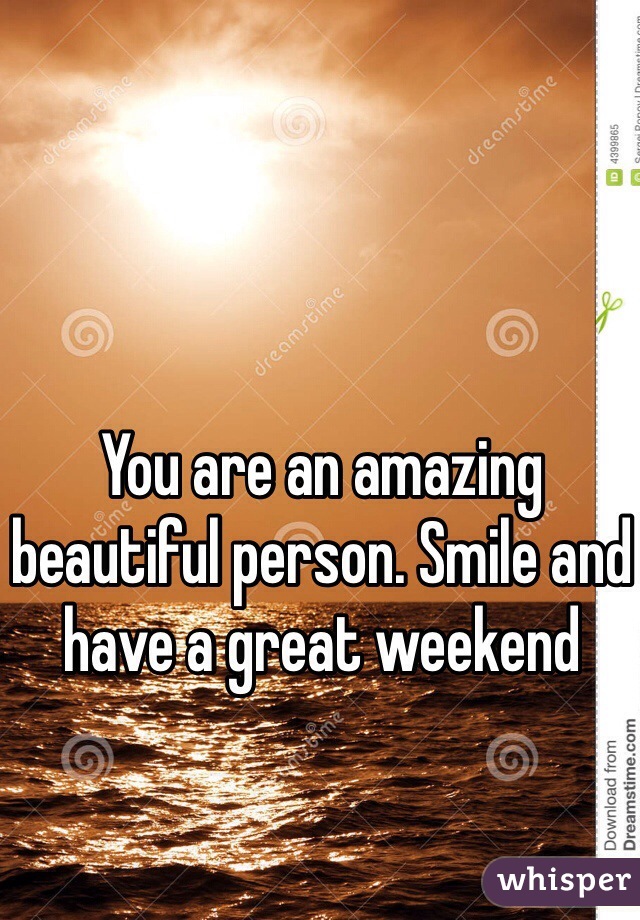 You are an amazing beautiful person. Smile and have a great weekend 