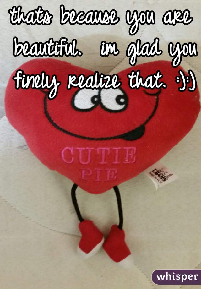 thats because you are beautiful.  im glad you finely realize that. :):)