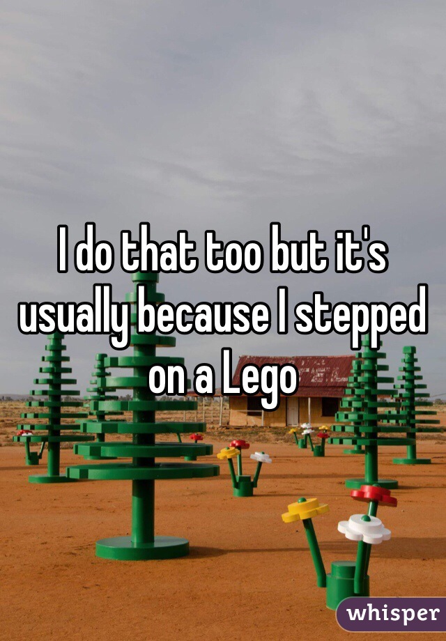 I do that too but it's usually because I stepped on a Lego 