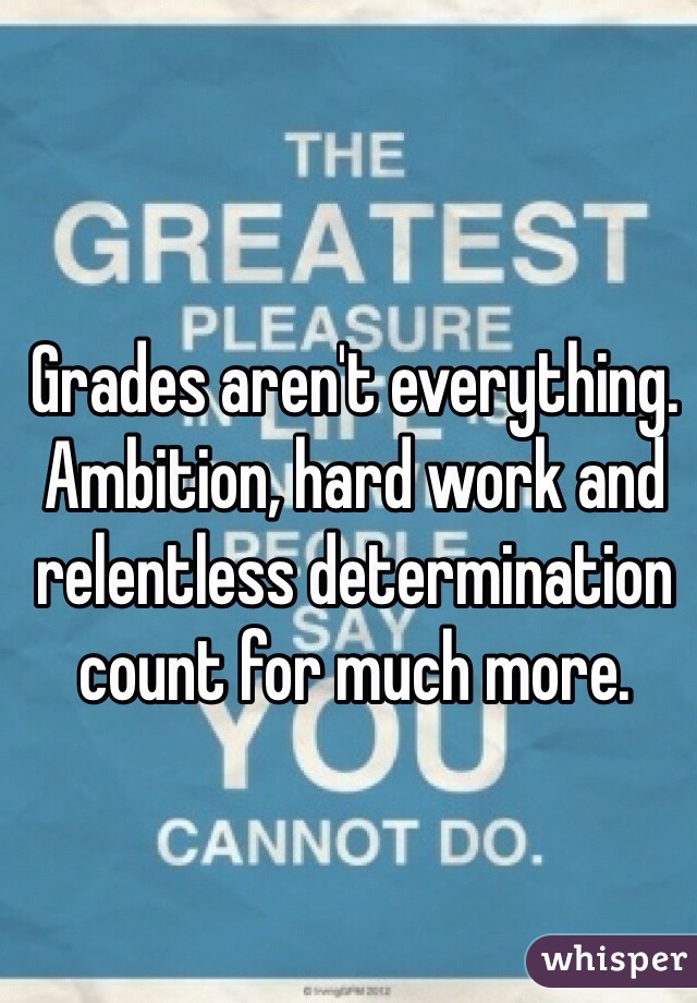 Grades aren't everything. Ambition, hard work and relentless determination count for much more. 