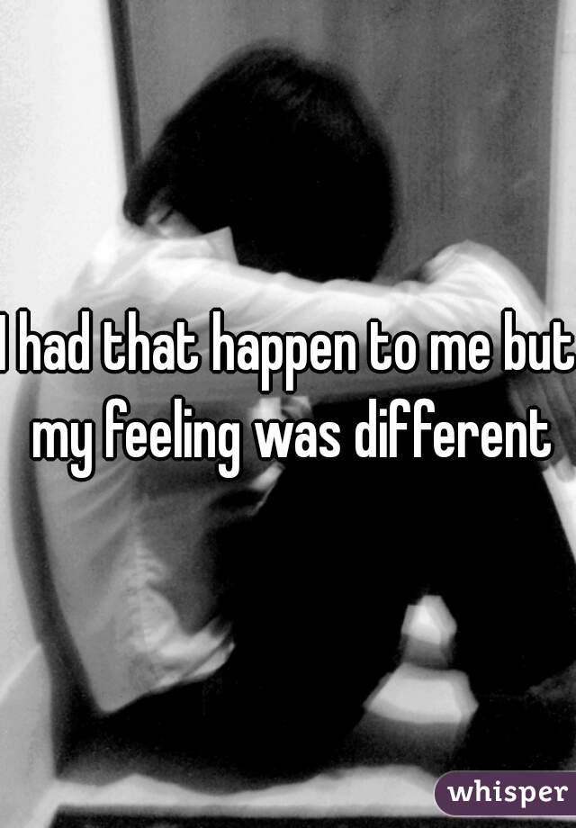 I had that happen to me but my feeling was different