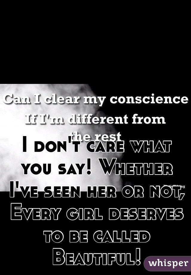 I don't care what you say! Whether I've seen her or not, Every girl deserves to be called Beautiful!