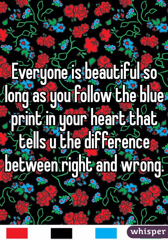 Everyone is beautiful so long as you follow the blue print in your heart that tells u the difference between right and wrong. 