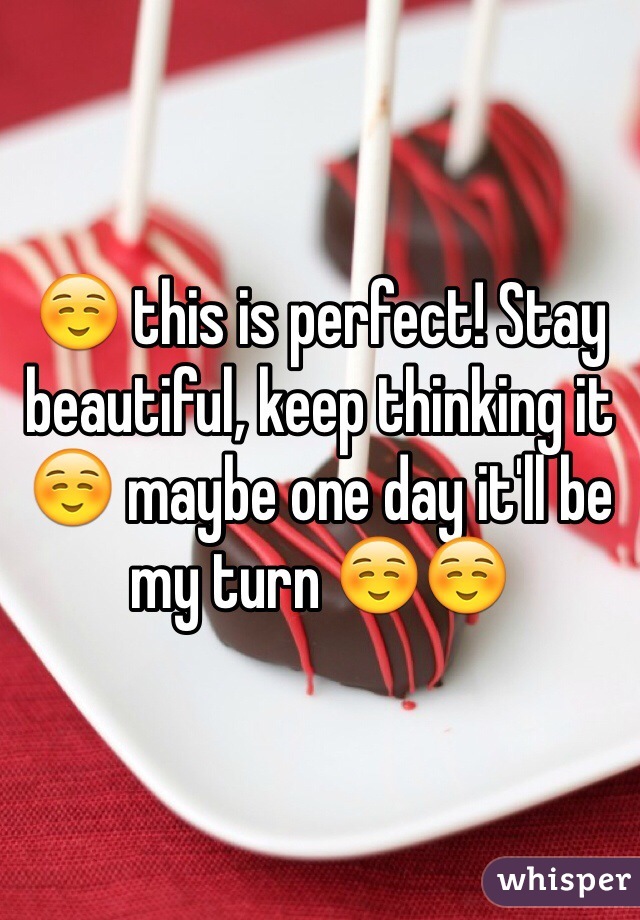 ☺️ this is perfect! Stay beautiful, keep thinking it ☺️ maybe one day it'll be my turn ☺️☺️