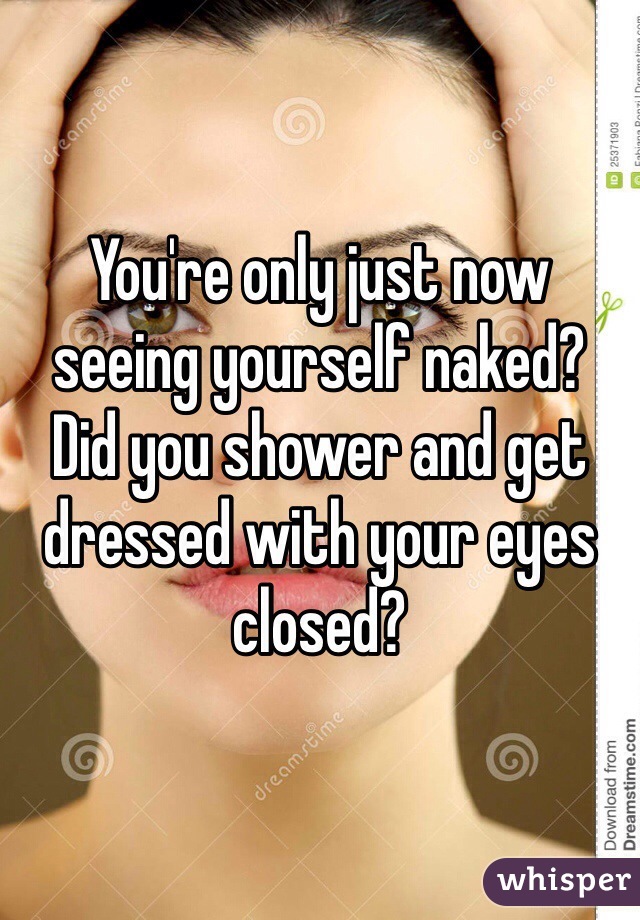 You're only just now seeing yourself naked? 
Did you shower and get dressed with your eyes closed?