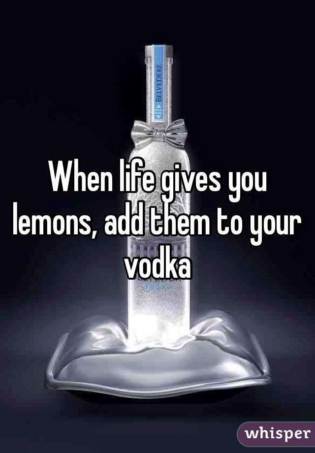 When life gives you lemons, add them to your vodka