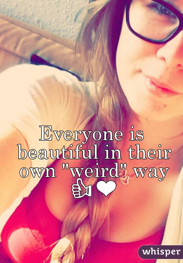 Everyone is beautiful in their own "weird" way 👍❤ 