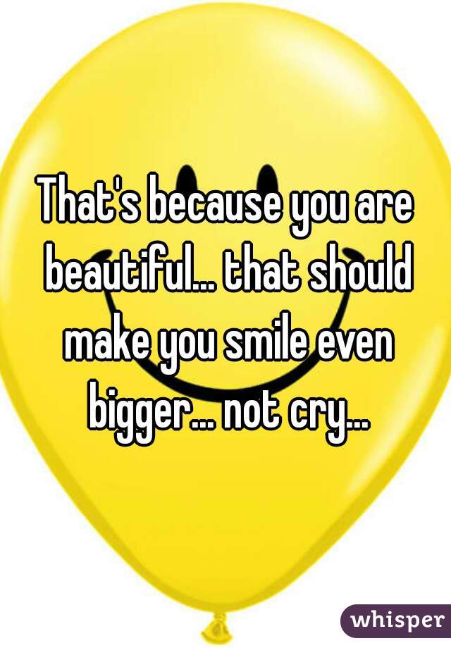 That's because you are beautiful... that should make you smile even bigger... not cry...