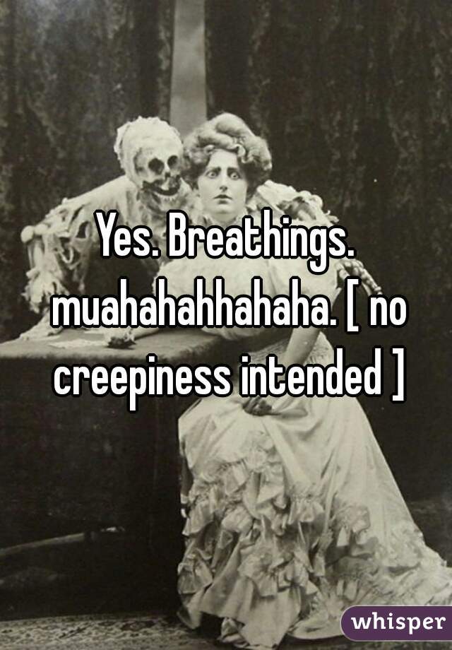 Yes. Breathings. muahahahhahaha. [ no creepiness intended ]