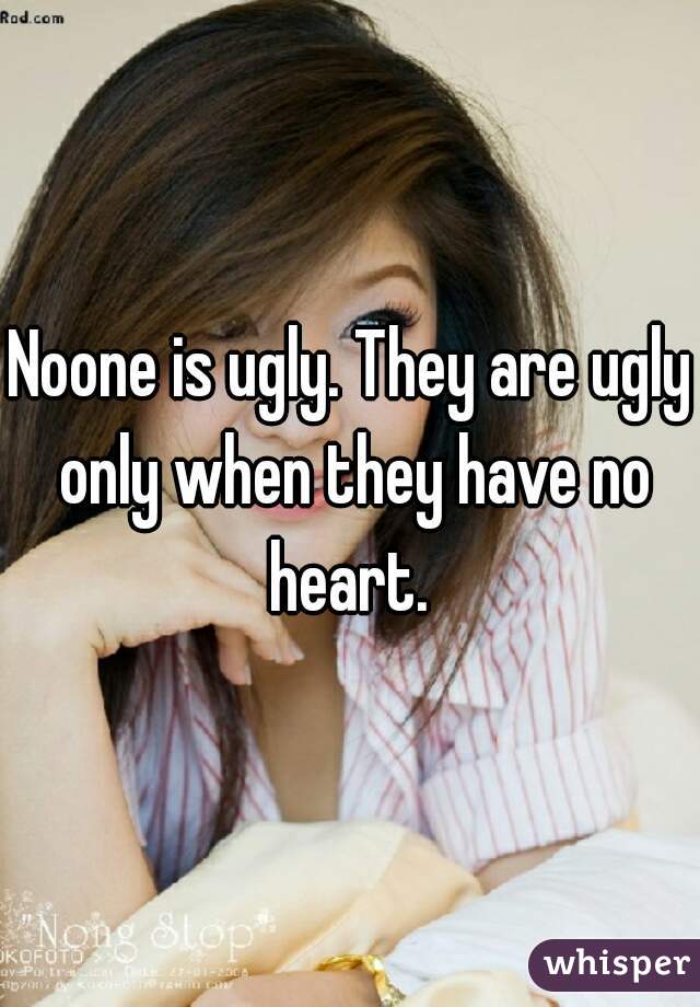 Noone is ugly. They are ugly only when they have no heart. 