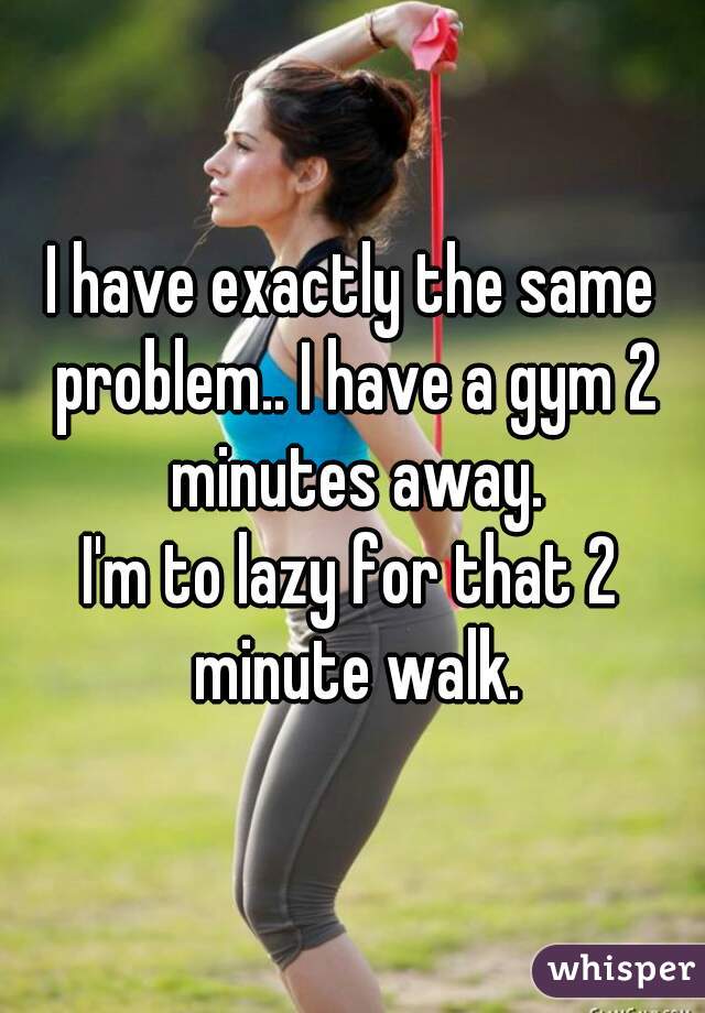 I have exactly the same problem.. I have a gym 2 minutes away.

I'm to lazy for that 2 minute walk.