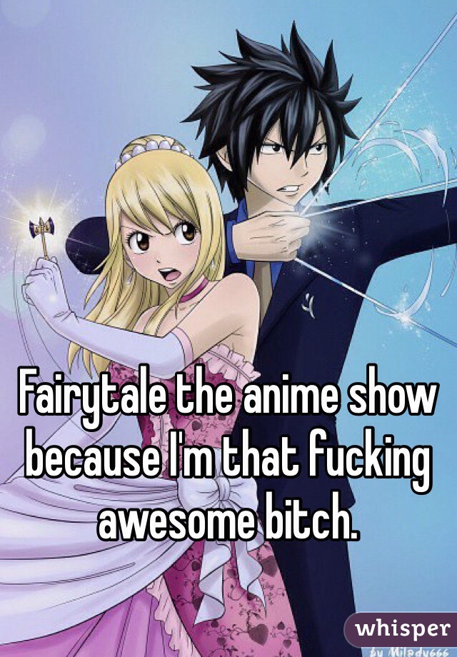 Fairytale the anime show because I'm that fucking awesome bitch.

