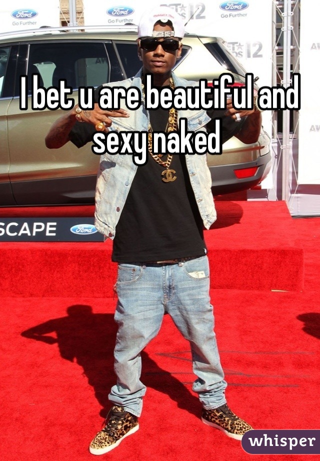 I bet u are beautiful and sexy naked 