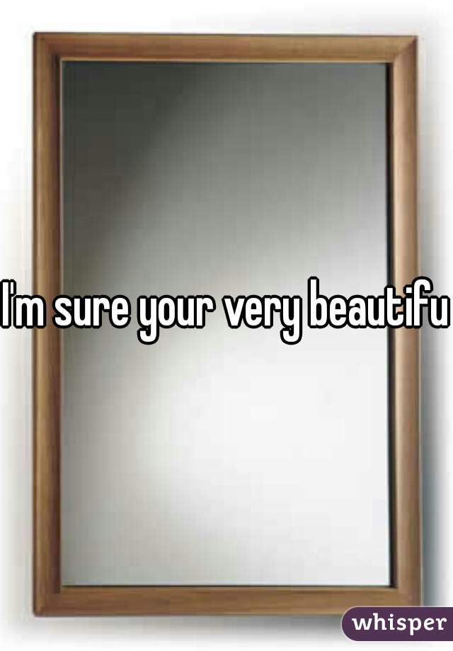 I'm sure your very beautiful