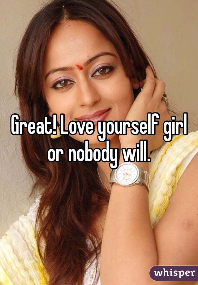 Great! Love yourself girl or nobody will. 