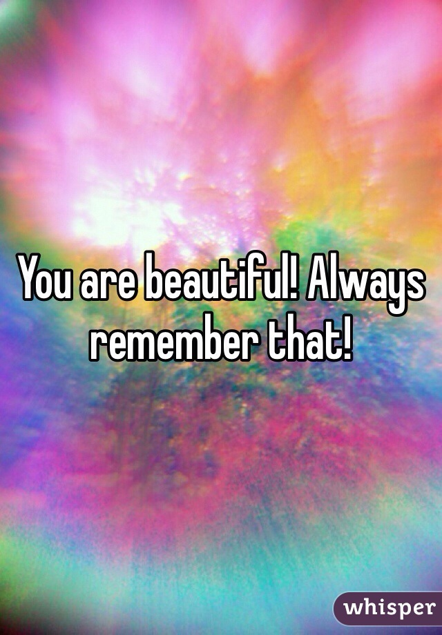 You are beautiful! Always remember that!