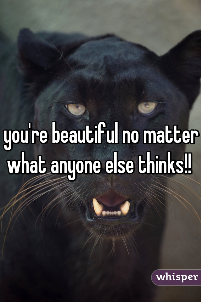 you're beautiful no matter what anyone else thinks!! 