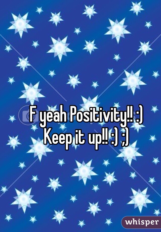 F yeah Positivity!! :) 
Keep it up!! :) ;)