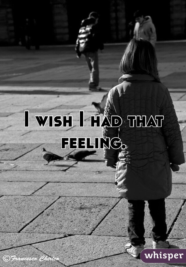 I wish I had that feeling.