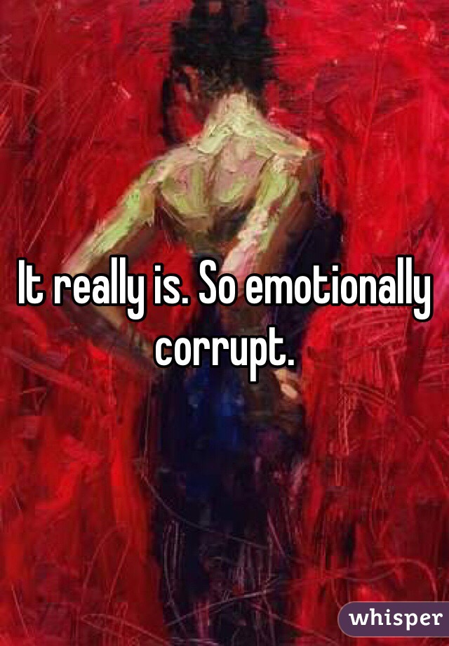 It really is. So emotionally corrupt.