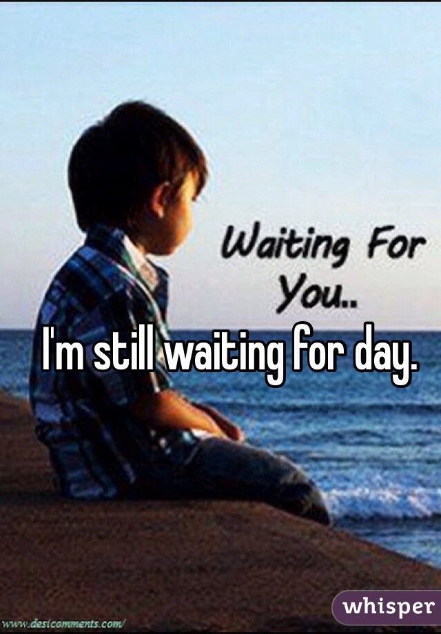 I'm still waiting for day.