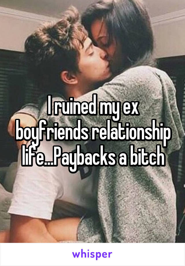 I ruined my ex boyfriends relationship life...Paybacks a bitch
