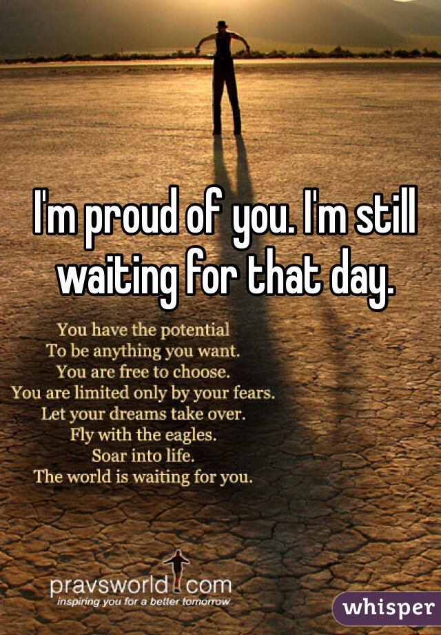 I'm proud of you. I'm still waiting for that day.