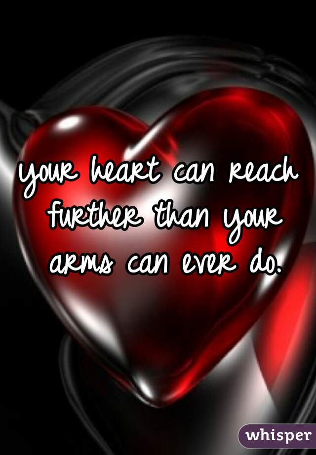 your heart can reach further than your arms can ever do.