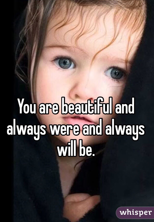 You are beautiful and always were and always will be. 