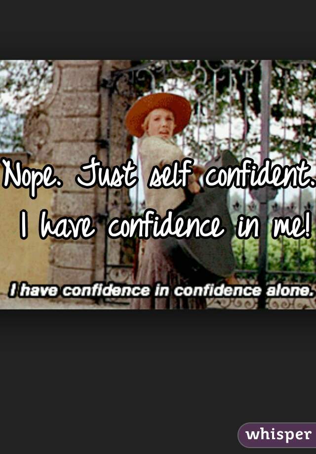 Nope. Just self confident. I have confidence in me! 