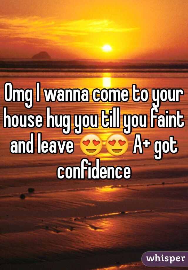 Omg I wanna come to your house hug you till you faint and leave 😍😍 A+ got confidence 