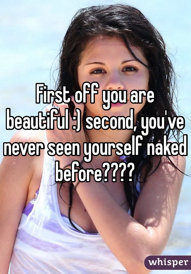 First off you are beautiful :) second, you've never seen yourself naked before????