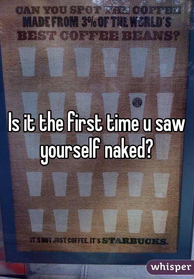 Is it the first time u saw yourself naked?