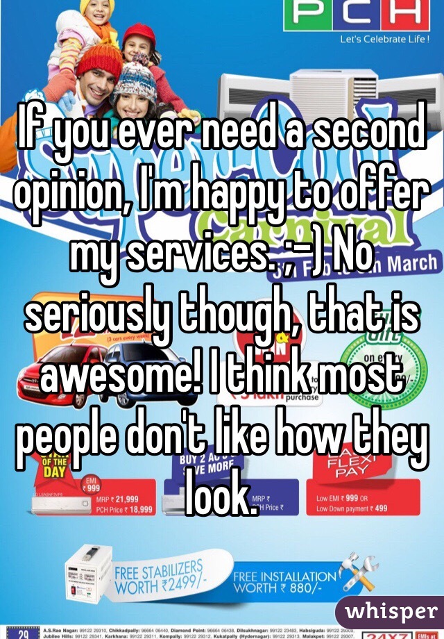 If you ever need a second opinion, I'm happy to offer my services. ;-) No seriously though, that is awesome! I think most people don't like how they look. 