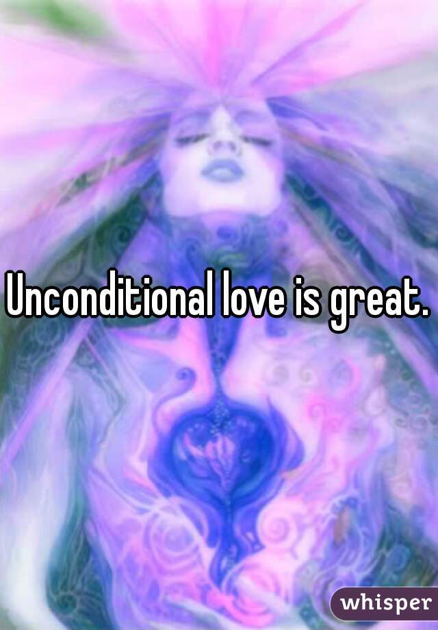 Unconditional love is great.