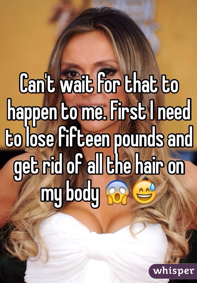 Can't wait for that to happen to me. First I need to lose fifteen pounds and get rid of all the hair on my body 😱😅