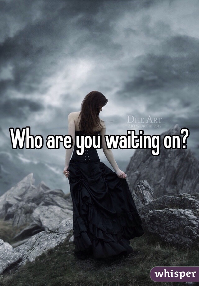 Who are you waiting on?