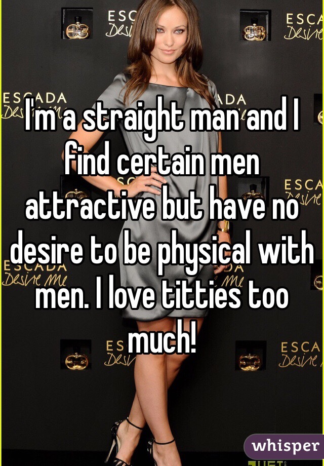 I'm a straight man and I find certain men attractive but have no desire to be physical with men. I love titties too much! 