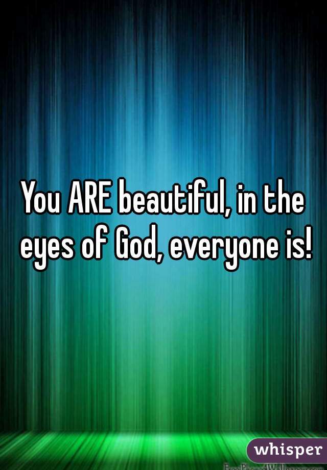 You ARE beautiful, in the eyes of God, everyone is!