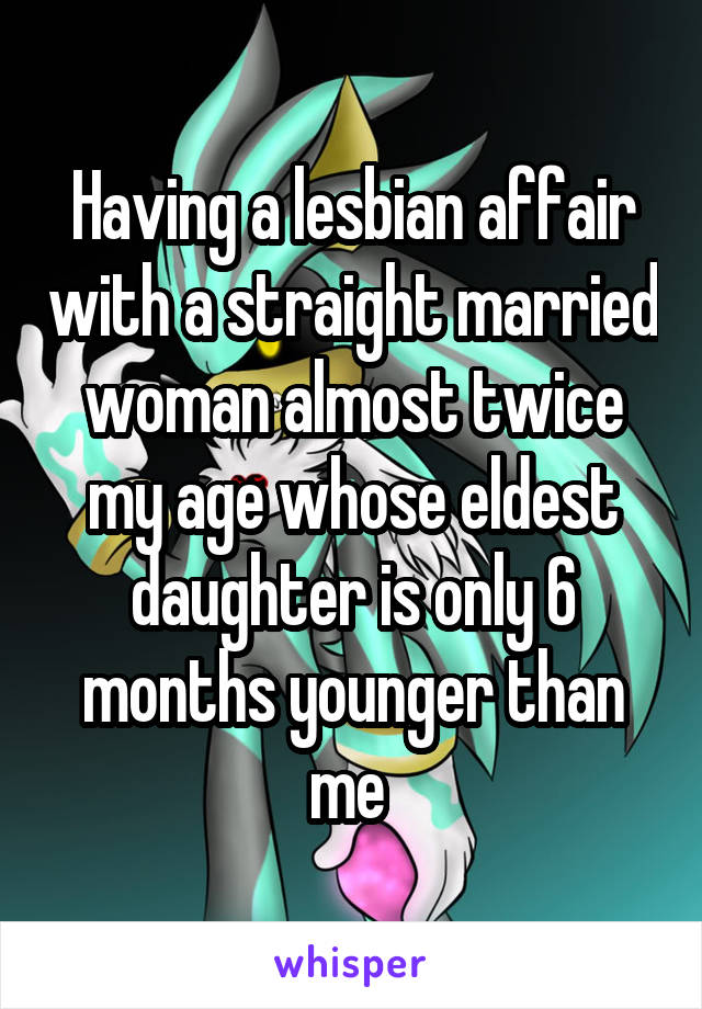 Having a lesbian affair with a straight married woman almost twice my age whose eldest daughter is only 6 months younger than me 