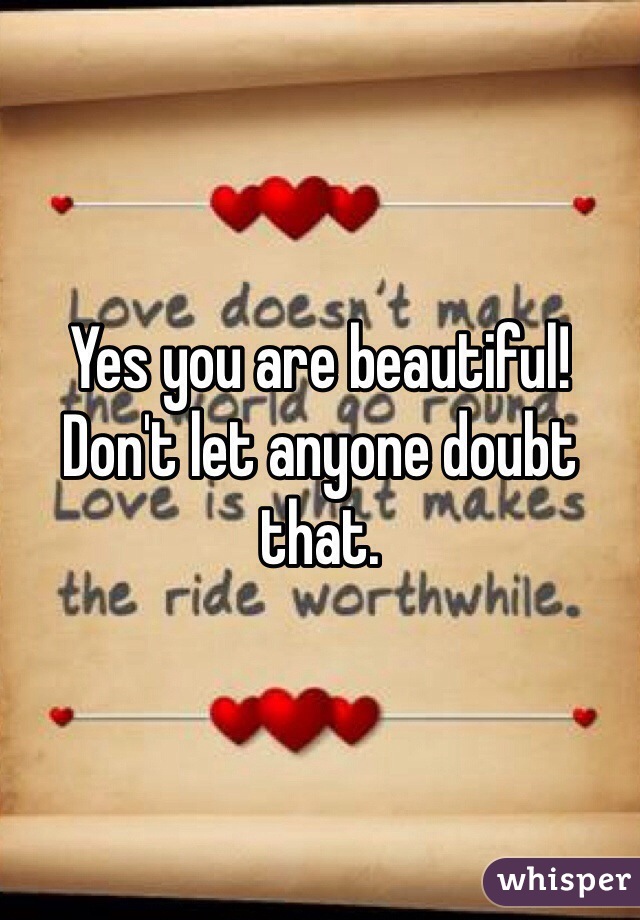 Yes you are beautiful! Don't let anyone doubt that. 