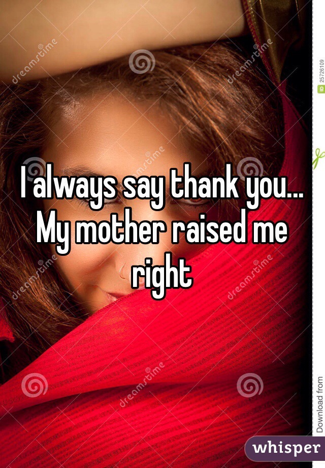 I always say thank you... My mother raised me right