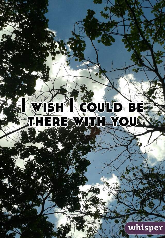 I wish I could be there with you 