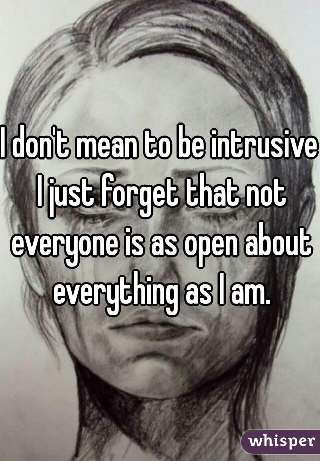 I don't mean to be intrusive I just forget that not everyone is as open about everything as I am.