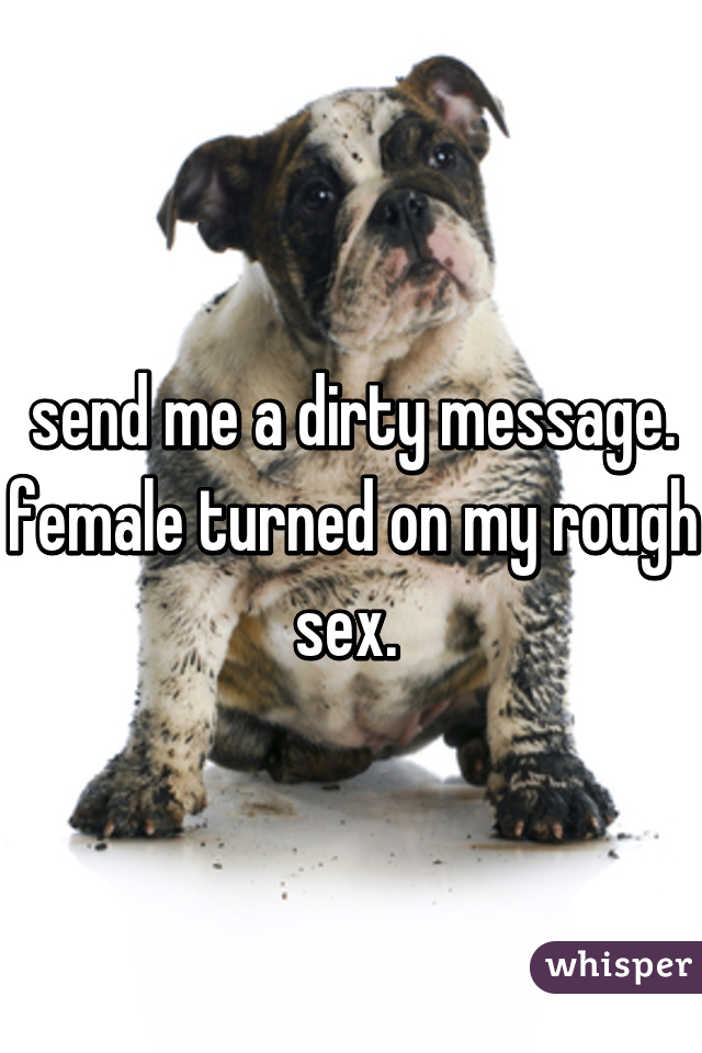 send me a dirty message. female turned on my rough sex. 