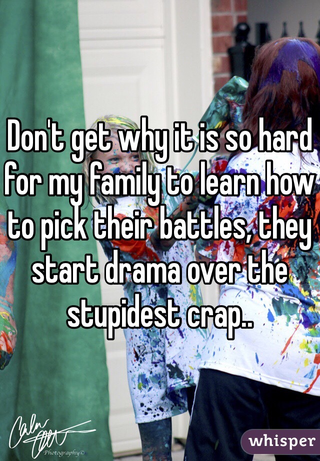 Don't get why it is so hard for my family to learn how to pick their battles, they start drama over the stupidest crap..