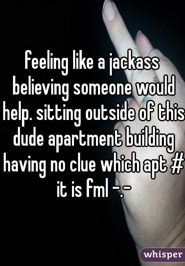 feeling like a jackass believing someone would help. sitting outside of this dude apartment building having no clue which apt # it is fml -.-