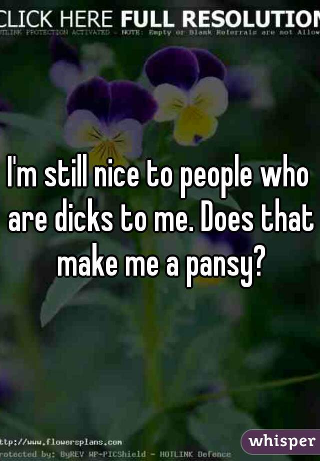 I'm still nice to people who are dicks to me. Does that make me a pansy?